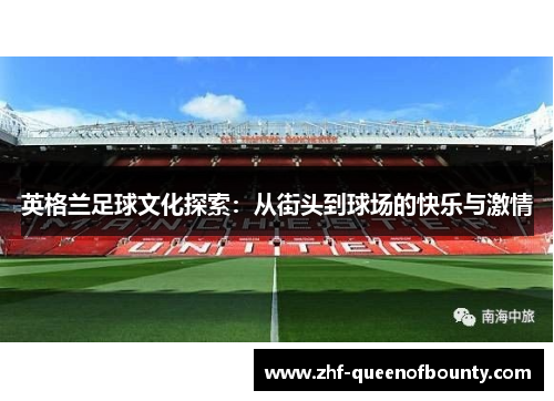 英格兰足球文化探索:从街头到球场的快乐与激情 英格兰足球文化探索:从街头到球场的快乐与激情