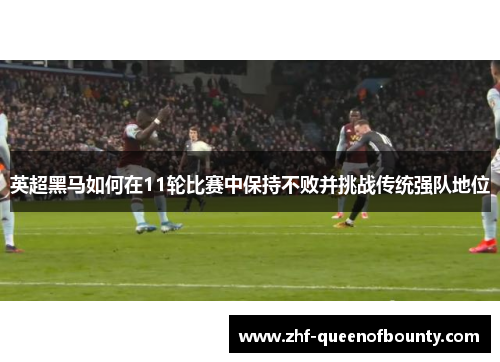 英超黑马如何在11轮比赛中保持不败并挑战传统强队地位 英超黑马如何在11轮比赛中保持不败并挑战传统强队地位