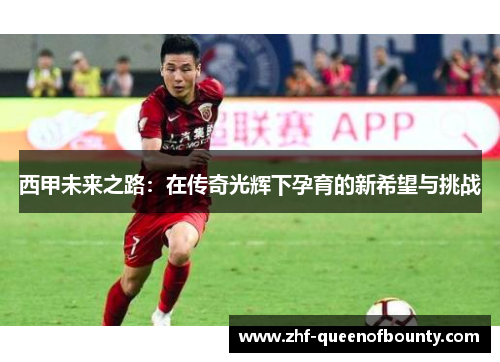 西甲未来之路:在传奇光辉下孕育的新希望与挑战 西甲未来之路:在传奇光辉下孕育的新希望与挑战