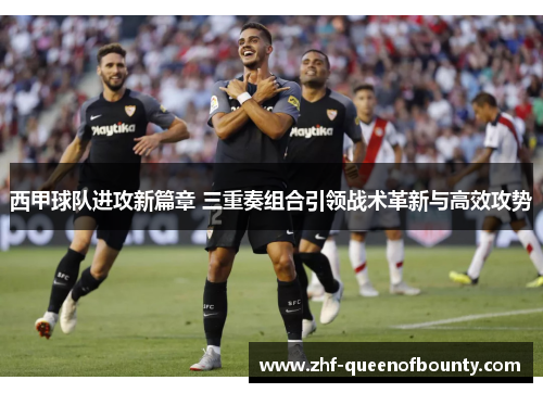 西甲球队进攻新篇章 三重奏组合引领战术革新与高效攻势 西甲球队进攻新篇章 三重奏组合引领战术革新与高效攻势