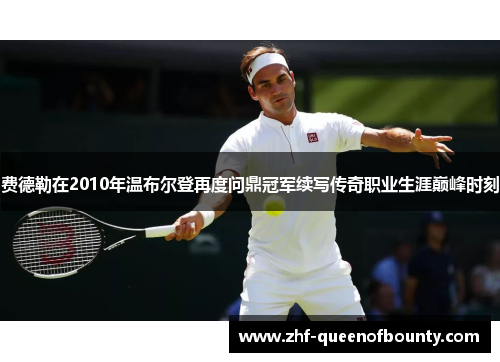 费德勒在2010年温布尔登再度问鼎冠军续写传奇职业生涯巅峰时刻