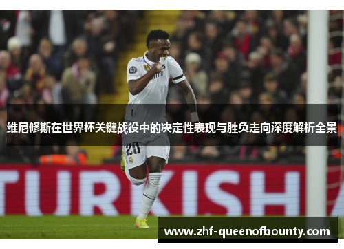 维尼修斯在世界杯关键战役中的决定性表现与胜负走向深度解析全景 维尼修斯在世界杯关键战役中的决定性表现与胜负走向深度解析全景