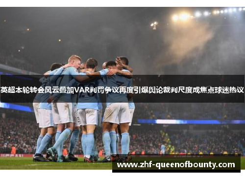 英超本轮转会风云叠加VAR判罚争议再度引爆舆论裁判尺度成焦点球迷热议 英超本轮转会风云叠加VAR判罚争议再度引爆舆论裁判尺度成焦点球迷热议