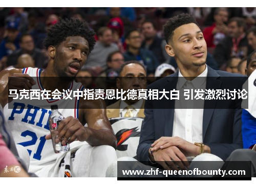 马克西在会议中指责恩比德真相大白 引发激烈讨论 马克西在会议中指责恩比德真相大白 引发激烈讨论
