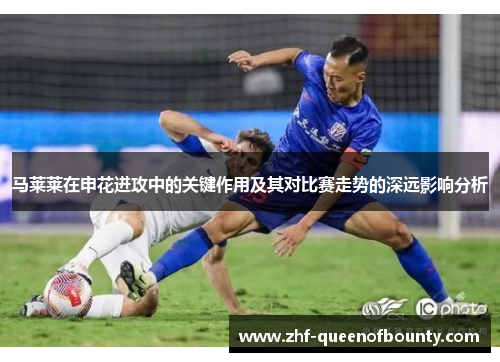 马莱莱在申花进攻中的关键作用及其对比赛走势的深远影响分析 马莱莱在申花进攻中的关键作用及其对比赛走势的深远影响分析