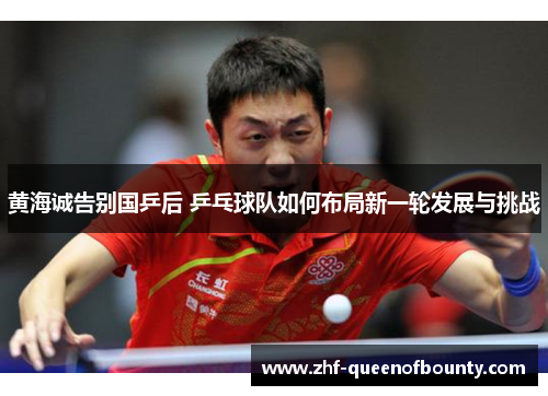 黄海诚告别国乒后 乒乓球队如何布局新一轮发展与挑战 黄海诚告别国乒后 乒乓球队如何布局新一轮发展与挑战