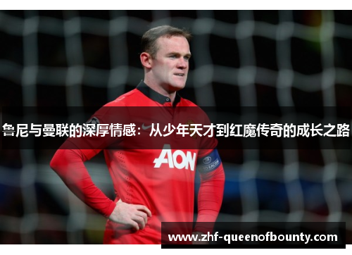 鲁尼与曼联的深厚情感:从少年天才到红魔传奇的成长之路 鲁尼与曼联的深厚情感:从少年天才到红魔传奇的成长之路