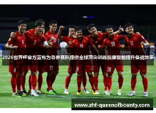 2026世界杯官方宣布为各参赛队提供全球顶尖训练后康复舱提升备战效果 2026世界杯官方宣布为各参赛队提供全球顶尖训练后康复舱提升备战效果