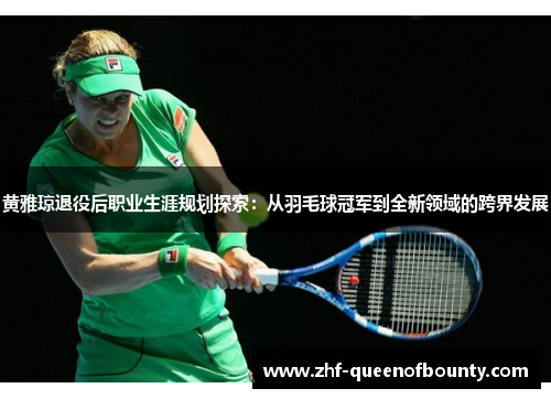 黄雅琼退役后职业生涯规划探索:从羽毛球冠军到全新领域的跨界发展 黄雅琼退役后职业生涯规划探索:从羽毛球冠军到全新领域的跨界发展