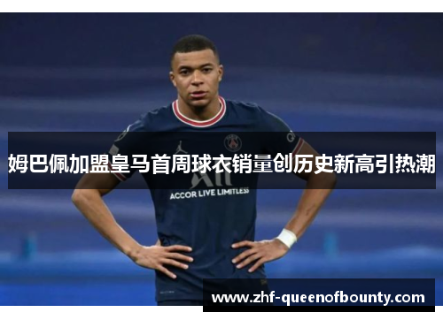 姆巴佩加盟皇马首周球衣销量创历史新高引热潮 姆巴佩加盟皇马首周球衣销量创历史新高引热潮