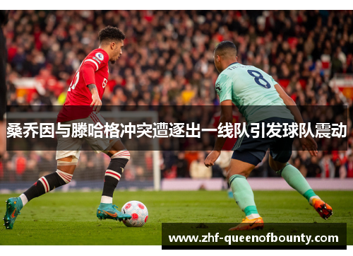 桑乔因与滕哈格冲突遭逐出一线队引发球队震动 桑乔因与滕哈格冲突遭逐出一线队引发球队震动