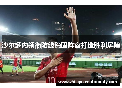 沙尔多内领衔防线稳固阵容打造胜利屏障 沙尔多内领衔防线稳固阵容打造胜利屏障