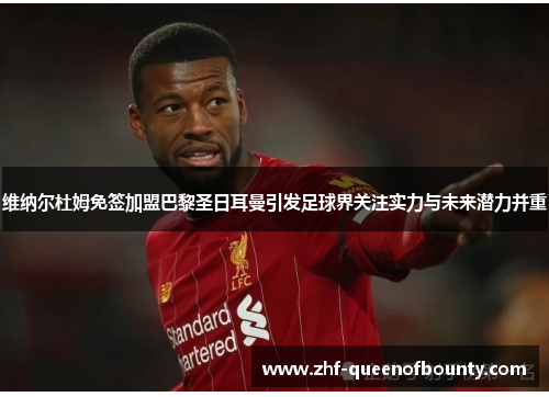 维纳尔杜姆免签加盟巴黎圣日耳曼引发足球界关注实力与未来潜力并重 维纳尔杜姆免签加盟巴黎圣日耳曼引发足球界关注实力与未来潜力并重