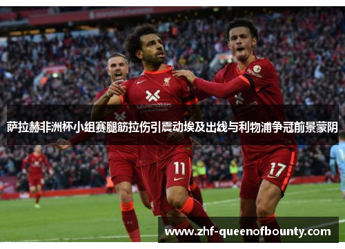 萨拉赫非洲杯小组赛腿筋拉伤引震动埃及出线与利物浦争冠前景蒙阴