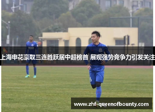 上海申花豪取三连胜跃居中超榜首 展现强势竞争力引发关注 上海申花豪取三连胜跃居中超榜首 展现强势竞争力引发关注