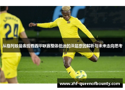 从格列兹曼表现看西甲联赛整体低迷的深层原因解析与未来走向思考 从格列兹曼表现看西甲联赛整体低迷的深层原因解析与未来走向思考