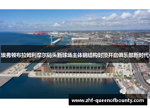 埃弗顿布拉姆利摩尔码头新球场主体钢结构封顶开启俱乐部新时代
