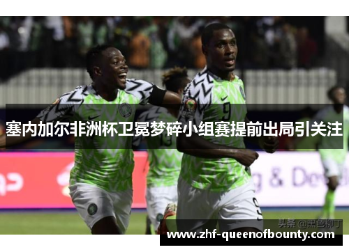 塞内加尔非洲杯卫冕梦碎小组赛提前出局引关注 塞内加尔非洲杯卫冕梦碎小组赛提前出局引关注