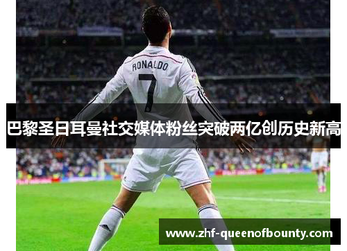 巴黎圣日耳曼社交媒体粉丝突破两亿创历史新高