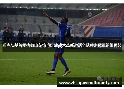 斯卢茨基首季执教申花惊艳绽放战术革新激活全队冲击冠军希望再起