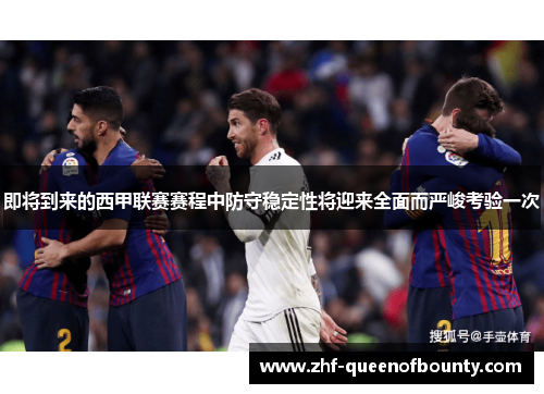 即将到来的西甲联赛赛程中防守稳定性将迎来全面而严峻考验一次