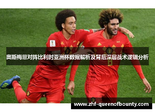 奥斯梅恩对阵比利时亚洲杯数据解析及背后深层战术逻辑分析