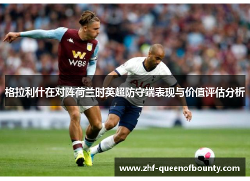 格拉利什在对阵荷兰时英超防守端表现与价值评估分析 格拉利什在对阵荷兰时英超防守端表现与价值评估分析