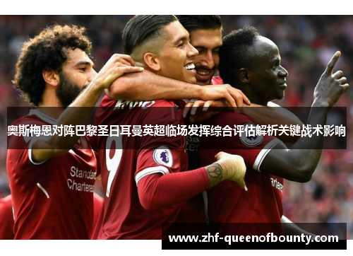 奥斯梅恩对阵巴黎圣日耳曼英超临场发挥综合评估解析关键战术影响 奥斯梅恩对阵巴黎圣日耳曼英超临场发挥综合评估解析关键战术影响