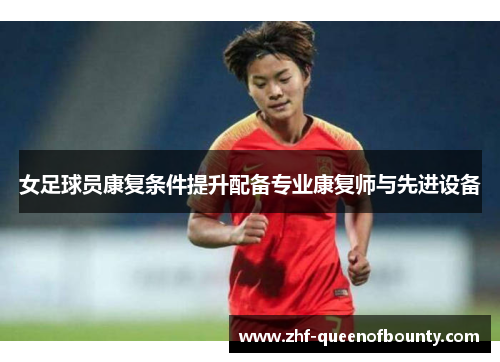 女足球员康复条件提升配备专业康复师与先进设备 女足球员康复条件提升配备专业康复师与先进设备