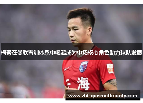 梅努在曼联青训体系中崛起成为中场核心角色助力球队发展 梅努在曼联青训体系中崛起成为中场核心角色助力球队发展