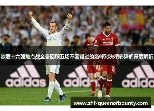 欧冠十六强焦点战全景回顾五场不容错过的巅峰对决精彩瞬间深度解析 欧冠十六强焦点战全景回顾五场不容错过的巅峰对决精彩瞬间深度解析