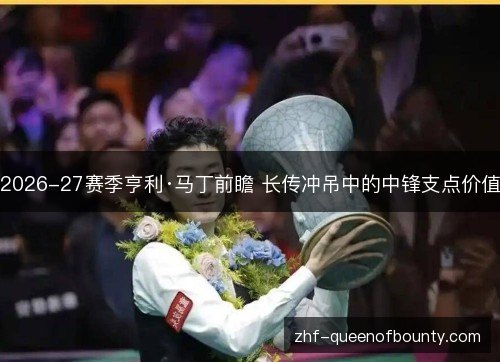 2026-27赛季亨利·马丁前瞻 长传冲吊中的中锋支点价值 2026-27赛季亨利·马丁前瞻 长传冲吊中的中锋支点价值