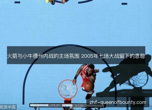 火箭与小牛德州内战的主场氛围 2005年七场大战留下的恩怨 火箭与小牛德州内战的主场氛围 2005年七场大战留下的恩怨