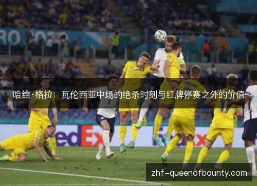 哈维·格拉:瓦伦西亚中场的绝杀时刻与红牌停赛之外的价值 哈维·格拉:瓦伦西亚中场的绝杀时刻与红牌停赛之外的价值