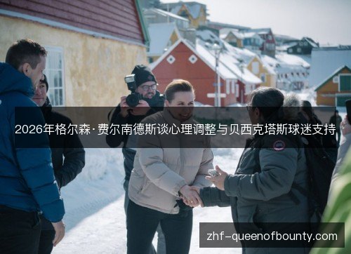 2026年格尔森·费尔南德斯谈心理调整与贝西克塔斯球迷支持